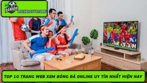 Top 10 Trang Web Xem Bóng Đá Online Uy Tín Nhất Hiện Nay